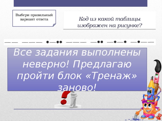 Выбери правильный вариант ответа Код из какой таблицы изображен на рисунке? Все задания выполнены неверно! Предлагаю пройти блок «Тренаж» заново! 2) Морская флажковая семафорная азбука 1) Азбука Морзе