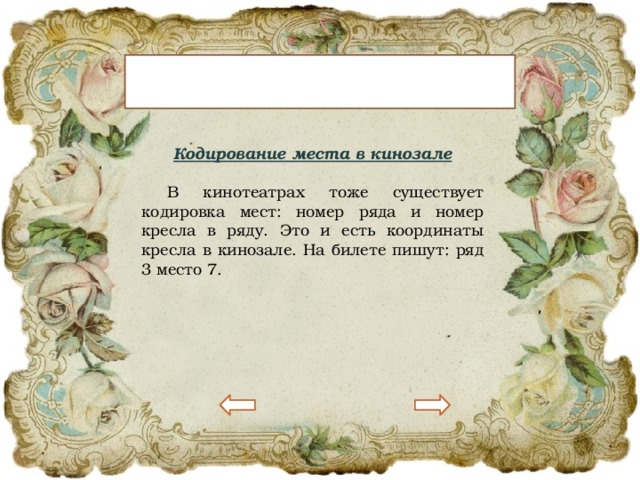 Это интересно… Кодирование места в кинозале  В кинотеатрах тоже существует кодировка мест: номер ряда и номер кресла в ряду. Это и есть координаты кресла в кинозале. На билете пишут: ряд 3 место 7.