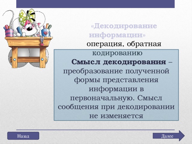 «Декодирование информации» операция, обратная кодированию Смысл декодирования – преобразование полученной формы представления информации в первоначальную. Смысл сообщения при декодировании не изменяется Далее Назад