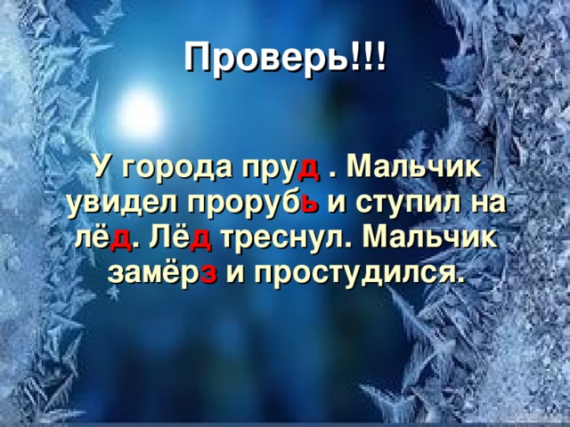 Проверь!!! У города пру д . Мальчик увидел проруб ь и ступил на лё д . Лё д треснул. Мальчик замёр з и простудился. 