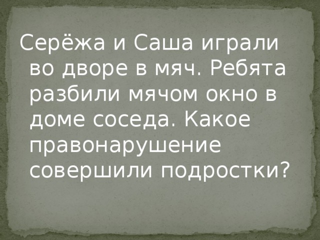 Серёжа и Саша играли во дворе в мяч. Ребята разбили мячом окно в доме соседа. Какое правонарушение совершили подростки? 