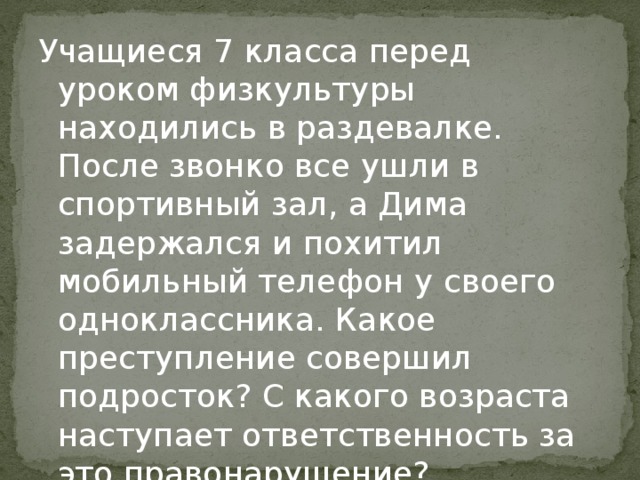 Учащиеся 7 класса перед уроком физкультуры находились в раздевалке. После звонко все ушли в спортивный зал, а Дима задержался и похитил мобильный телефон у своего одноклассника. Какое преступление совершил подросток? С какого возраста наступает ответственность за это правонарушение? 