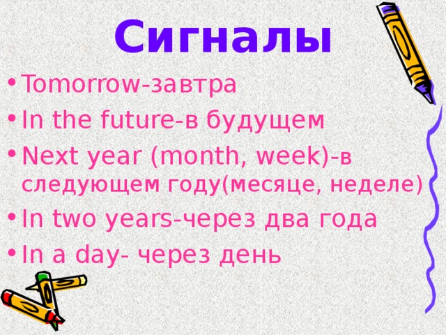 Сигналы Tomorrow- завтра In the future- в будущем Next year ( month, week)- в следующем году(месяце, неделе) In two years- через два года In a day- через день 