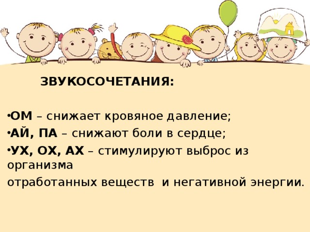  ЗВУКОСОЧЕТАНИЯ: ОМ – снижает кровяное давление; АЙ, ПА – снижают боли в сердце; УХ, ОХ, АХ – стимулируют выброс из организма отработанных веществ и негативной энергии.  