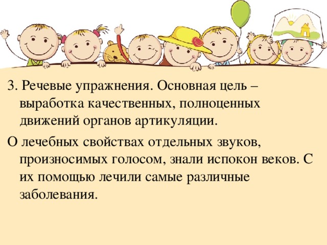 3. Речевые упражнения. Основная цель – выработка качественных, полноценных движений органов артикуляции. О лечебных свойствах отдельных звуков, произносимых голосом, знали испокон веков. С их помощью лечили самые различные заболевания. 