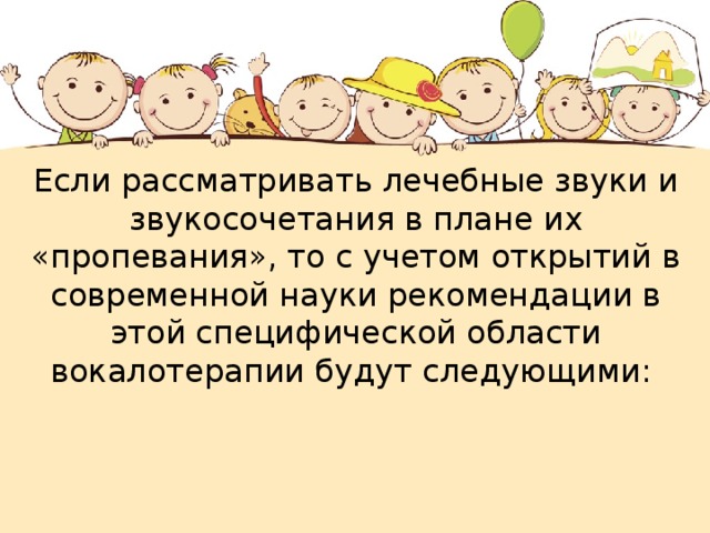 Если рассматривать лечебные звуки и звукосочетания в плане их «пропевания», то с учетом открытий в современной науки рекомендации в этой специфической области вокалотерапии будут следующими: 