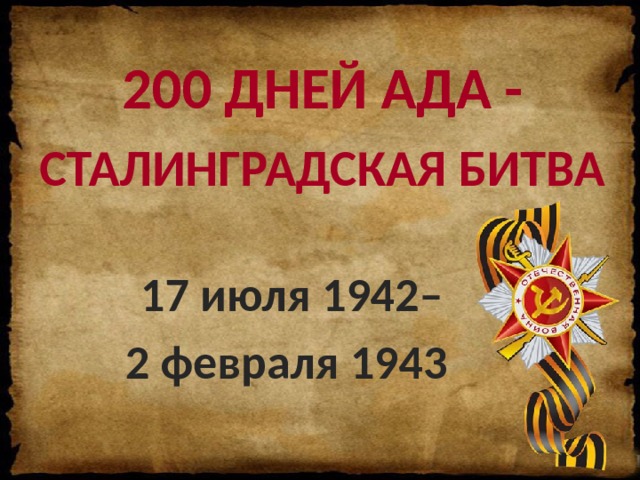 200 ДНЕЙ АДА -  СТАЛИНГРАДСКАЯ БИТВА 17 июля 1942– 2 февраля 1943 