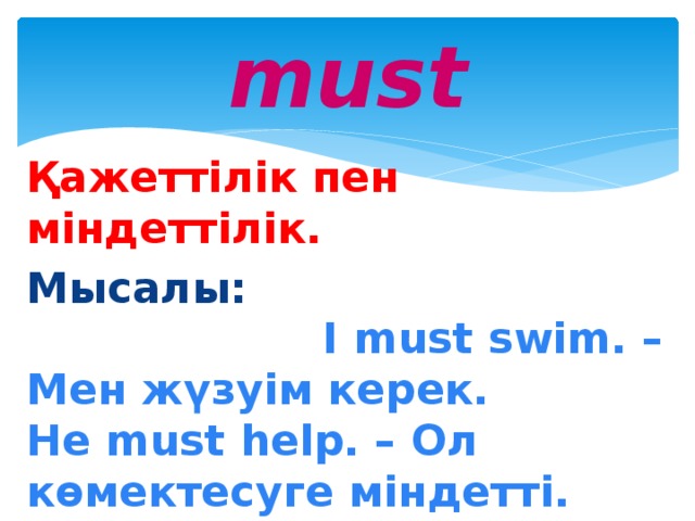 must Қажеттілік пен міндеттілік. Мысалы: I must swim. – Мен жүзуім керек. He must help. – Ол көмектесуге міндетті.