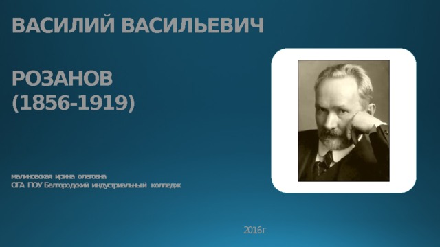 ВАСИЛИЙ ВАСИЛЬЕВИЧ    РОЗАНОВ  (1856-1919)    малиновская ирина олеговна  ОГА ПОУ Белгородский индустриальны й колледж    2016 г. 