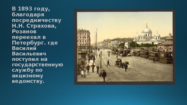 В 1893 году, благодаря посредничеству Н.Н. Страхова, Розанов переехал в Петербург. где Василий Васильевич поступил на государственную службу по акцизному ведомству. 