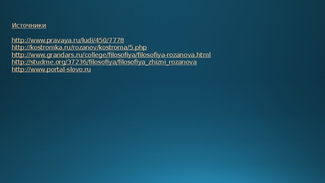 Источники http://www.pravaya.ru/ludi/450/7778 http://kostromka.ru/rozanov/kostroma/5.php http://www.grandars.ru/college/filosofiya/filosofiya-rozanova.html http://studme.org/37236/filosofiya/filosofiya_zhizni_rozanova http ://www.portal-slovo.ru 