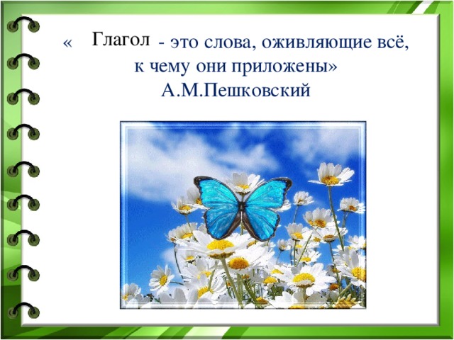 Глагол « - это слова, оживляющие всё, к чему они приложены»  А.М.Пешковский   