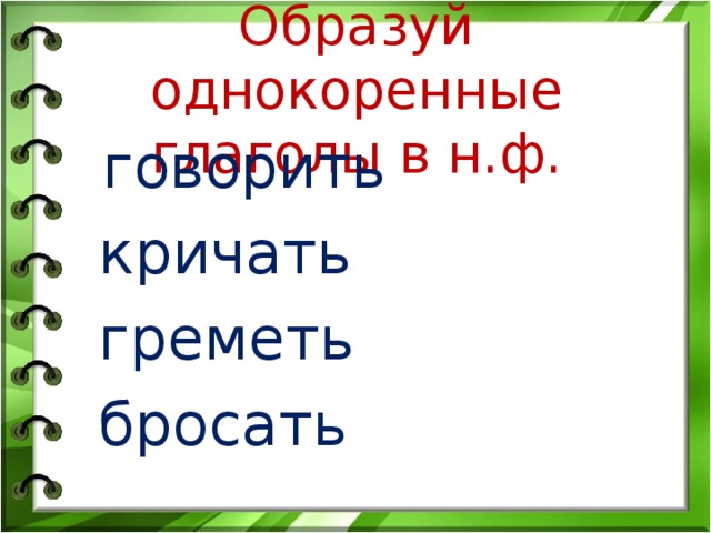 Образуй однокоренные глаголы в н.ф.  говорить  кричать  греметь  бросать 