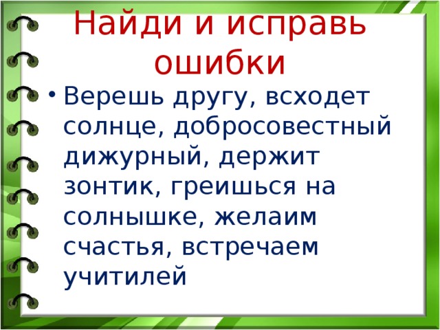 Найди и исправь ошибки Верешь другу, всходет солнце, добросовестный дижурный, держит зонтик, греишься на солнышке, желаим счастья, встречаем учитилей 