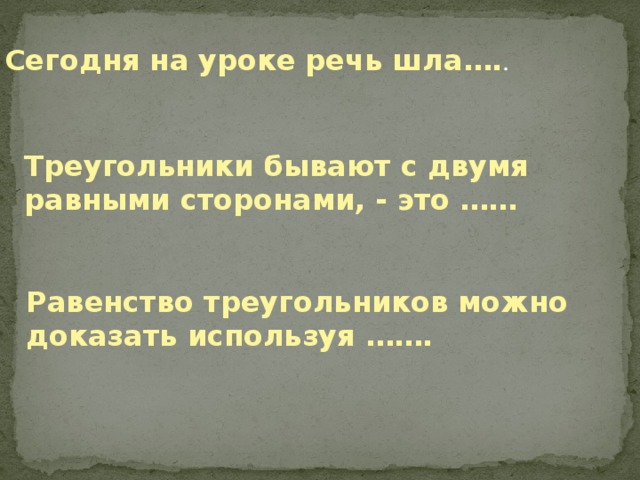 Сегодня на уроке речь шла…. . Треугольники бывают с двумя равными сторонами, - это …… Равенство треугольников можно доказать используя ……. 