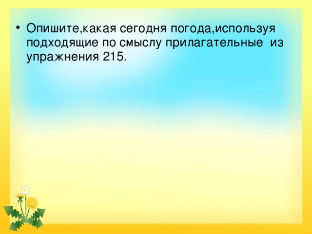 Опишите,какая сегодня погода,используя подходящие по смыслу прилагательные из упражнения 215. 