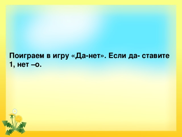    Поиграем в игру «Да-нет». Если да- ставите 1, нет –о. 