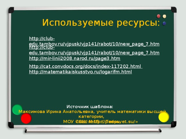 Используемые ресурсы: http://club-edu.tambov.ru/vjpusk/vjp141/rabot/10/new_page_7.htm    http://cat.convdocs.org/docs/index-117202.html http://matematikaiskusstvo.ru/logarifm.html         http://club-edu.tambov.ru/vjpusk/vjp141/rabot/10/new_page_7.htm http://mir-linii2008.narod.ru/page3.htm       Источник шаблона: Максимова Ирина Анатольевна, учитель математики высшей категории, МОУ СОШ №15 г. Тверь,   сайт «http://pedsovet.su/» 