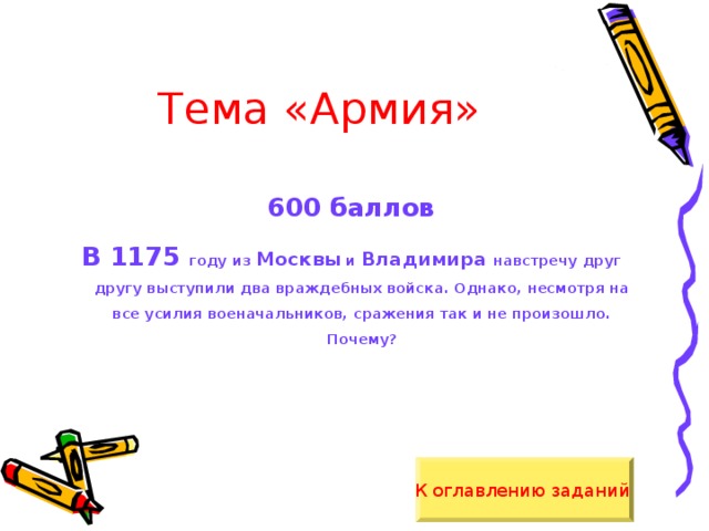 Тема «Армия» 600 баллов В 1175 году из Москвы и Владимира навстречу друг другу выступили два враждебных войска. Однако, несмотря на все усилия военачальников, сражения так и не произошло. Почему?  К оглавлению заданий  