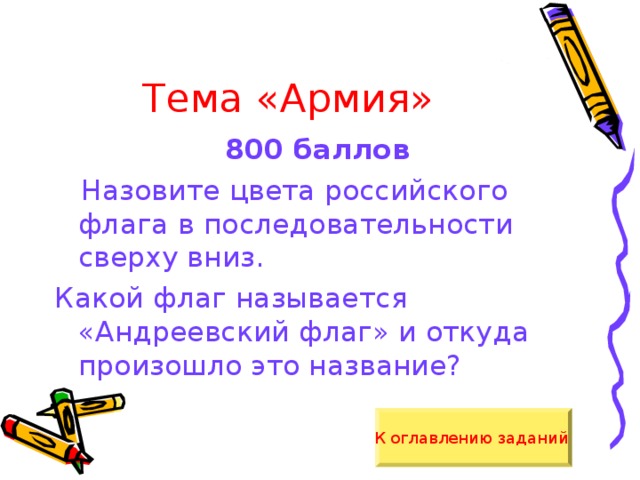 Тема «Армия» 800 баллов  Назовите цвета российского флага в последовательности сверху вниз. Какой флаг называется «Андреевский флаг» и откуда произошло это название? К оглавлению заданий  