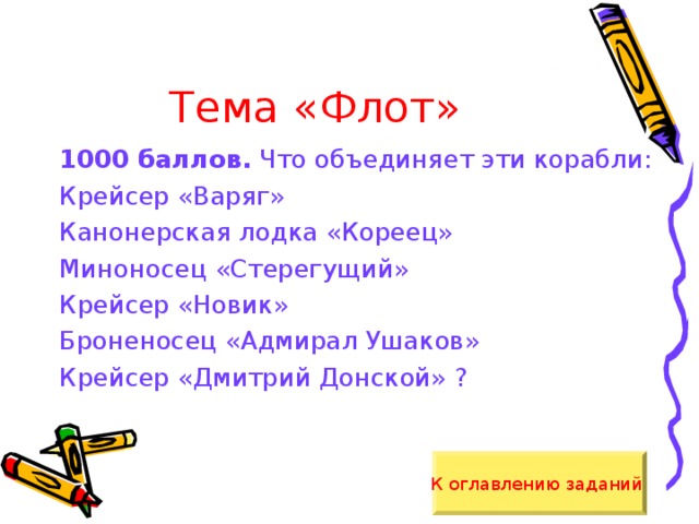 Тема «Флот» 1000 баллов. Что объединяет эти корабли: Крейсер «Варяг» Канонерская лодка «Кореец» Миноносец «Стерегущий» Крейсер «Новик» Броненосец «Адмирал Ушаков» Крейсер «Дмитрий Донской» ? К оглавлению заданий  