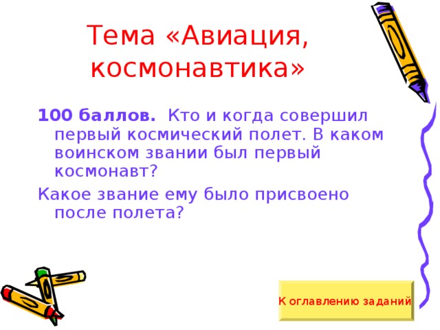 Тема «Авиация, космонавтика» 100 баллов. Кто и когда совершил первый космический полет. В каком воинском звании был первый космонавт? Какое звание ему было присвоено после полета? К оглавлению заданий  