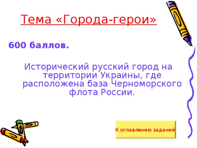 Тема «Города-герои» 600 баллов. Исторический русский город на территории Украины, где расположена база Черноморского флота России. К оглавлению заданий  