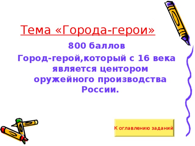 Тема «Города-герои» 800 баллов Город-герой,который с 16 века является центором оружейного производства России. К оглавлению заданий  