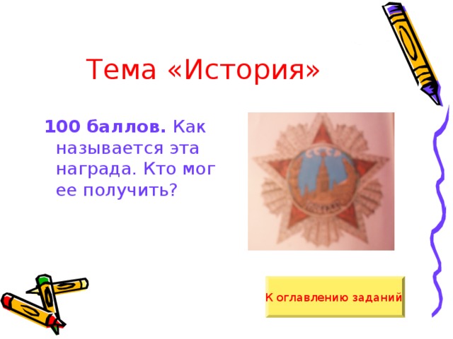 Тема «История»  100 баллов. Как называется эта награда. Кто мог ее получить? К оглавлению заданий  