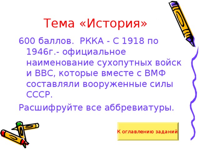 Тема «История» 600 баллов. РККА - С 1918 по 1946г.- официальное наименование сухопутных войск и ВВС, которые вместе с ВМФ составляли вооруженные силы СССР. Расшифруйте все аббревиатуры. К оглавлению заданий  