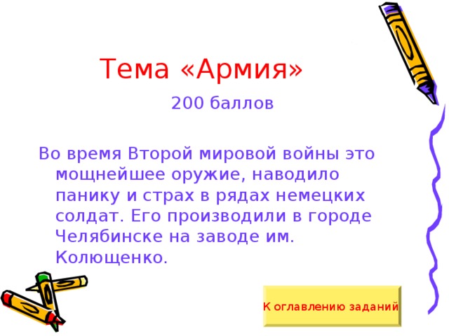 Тема «Армия» 200 баллов Во время Второй мировой войны это мощнейшее оружие, наводило панику и страх в рядах немецких солдат. Его производили в городе Челябинске на заводе им. Колющенко. К оглавлению заданий  