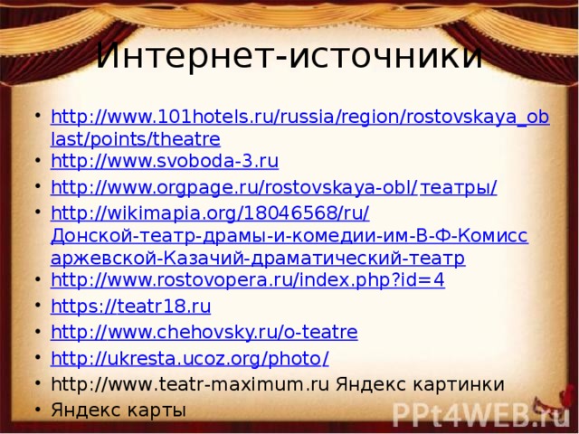 Интернет-источники http://www.101hotels.ru/russia/region/rostovskaya_oblast/points/theatre http://www.svoboda-3.ru http://www.orgpage.ru/rostovskaya-obl/ театры/ http://wikimapia.org/18046568/ru/ Донской-театр-драмы-и-комедии-им-В-Ф-Комиссаржевской-Казачий-драматический-театр http://www.rostovopera.ru/index.php?id=4 https:// teatr18.ru http:// www.chehovsky.ru/o-teatre http://ukresta.ucoz.org/photo / http://www.teatr-maximum.ru Яндекс картинки Яндекс карты 