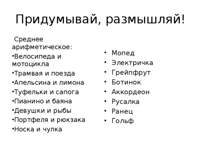Придумывай, размышляй!  Среднее арифметическое: Велосипеда и мотоцикла Трамвая и поезда Апельсина и лимона Туфельки и сапога Пианино и баяна Девушки и рыбы Портфеля и рюкзака Носка и чулка Мопед Электричка Грейпфрут Ботинок Аккордеон Русалка Ранец Гольф  