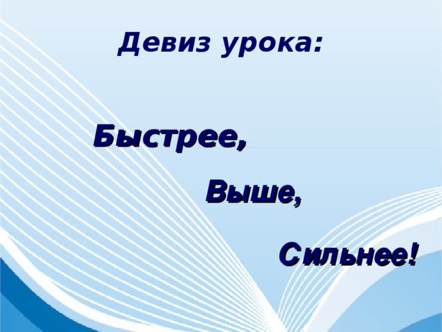 Девиз урока:  Быстрее,          Выше,    Выше,    Выше,    Послание олимпийского движения Сильнее! Сильнее! Сильнее! 