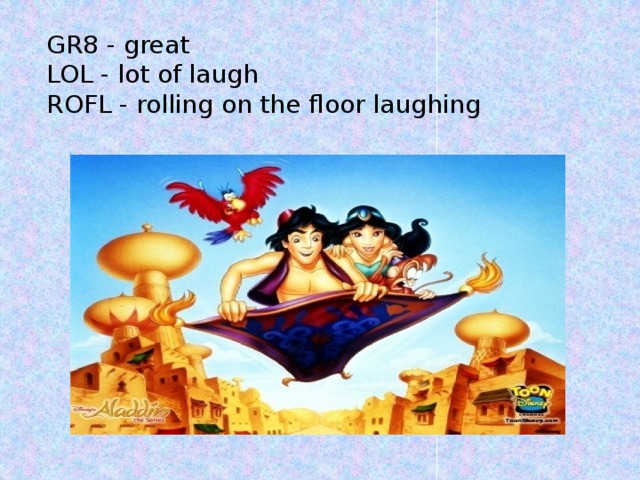 GR8 - great LOL - lot of laugh ROFL - rolling on the floor laughing 