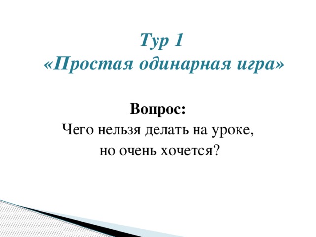 Тур 1  «Простая одинарная игра»   Вопрос: Чего нельзя делать на уроке, но очень хочется? 