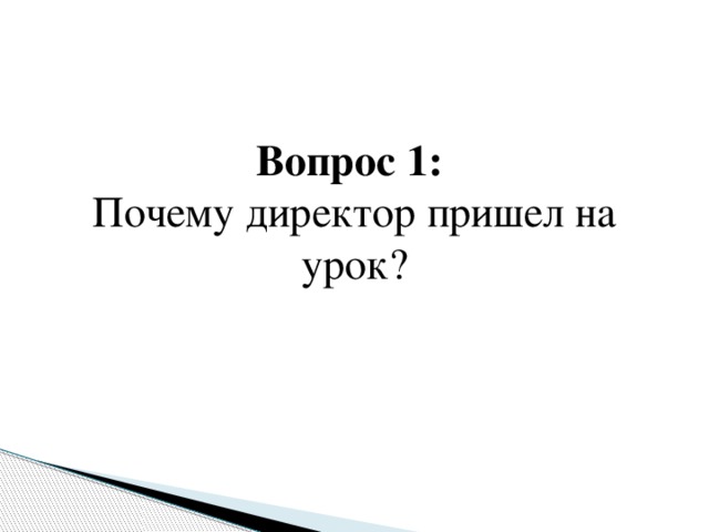 Вопрос 1:  Почему директор пришел на урок?   