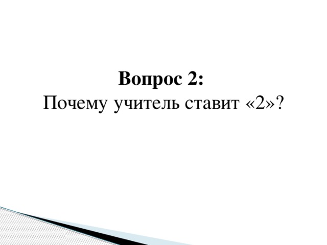 Вопрос 2:   Почему учитель ставит «2»?   