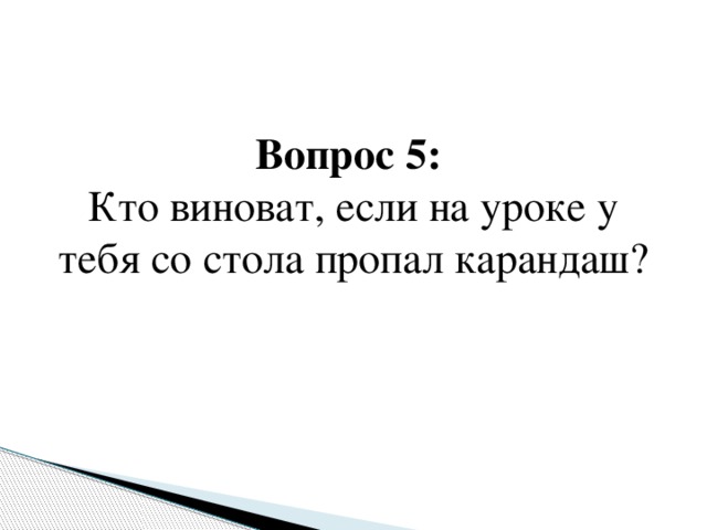 Вопрос 5:  Кто виноват, если на уроке у тебя со стола пропал карандаш?   