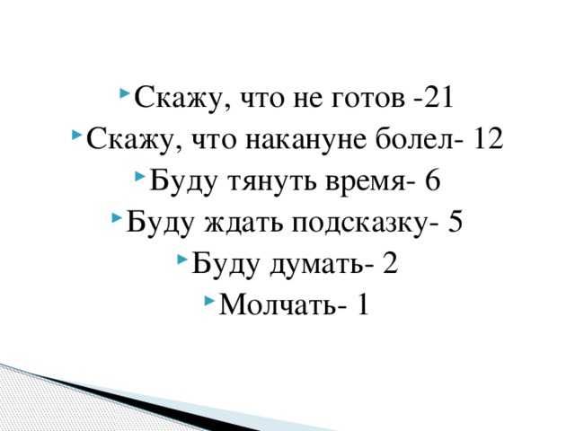 Скажу, что не готов -21 Скажу, что накануне болел- 12 Буду тянуть время- 6 Буду ждать подсказку- 5 Буду думать- 2 Молчать- 1 