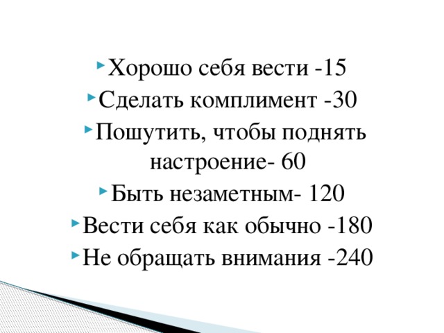 Хорошо себя вести -15 Сделать комплимент -30 Пошутить, чтобы поднять настроение- 60 Быть незаметным- 120 Вести себя как обычно -180 Не обращать внимания -240 