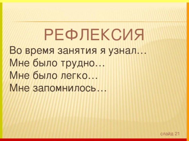 РЕФЛЕКСИЯ Во время занятия я узнал… Мне было трудно… Мне было легко… Мне запомнилось…    слайд 21 