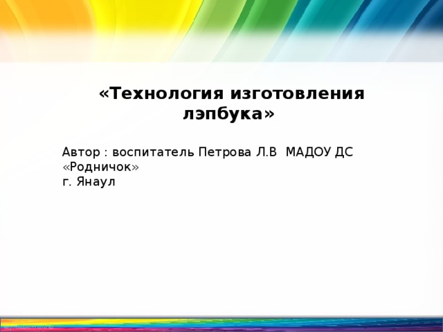   «Технология изготовления лэпбука» Автор : воспитатель Петрова Л.В МАДОУ ДС «Родничок» г. Янаул 