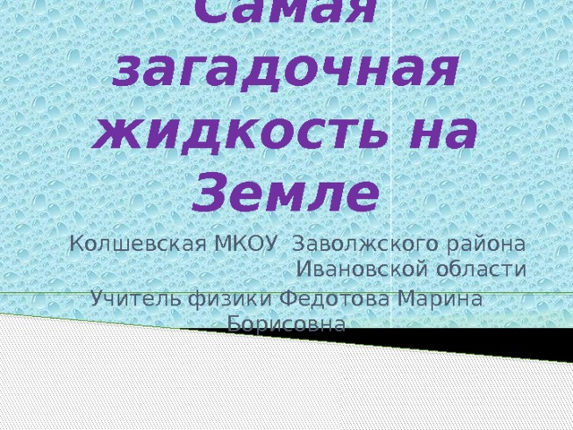 Самая загадочная жидкость на Земле Колшевская МКОУ Заволжского района Ивановской области Учитель физики Федотова Марина Борисовна 