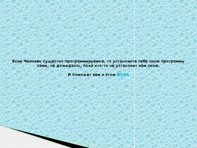Если Человек существо программируемое, то установите себе свою программу сами, не дожидаясь, пока кто-то не установит вам свою.      И поможет вам в этом ВОДА.   