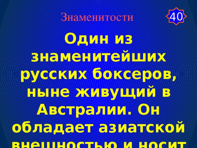 40 Знаменитости Один из знаменитейших русских боксеров, ныне живущий в Австралии. Он обладает азиатской внешностью и носит косу.