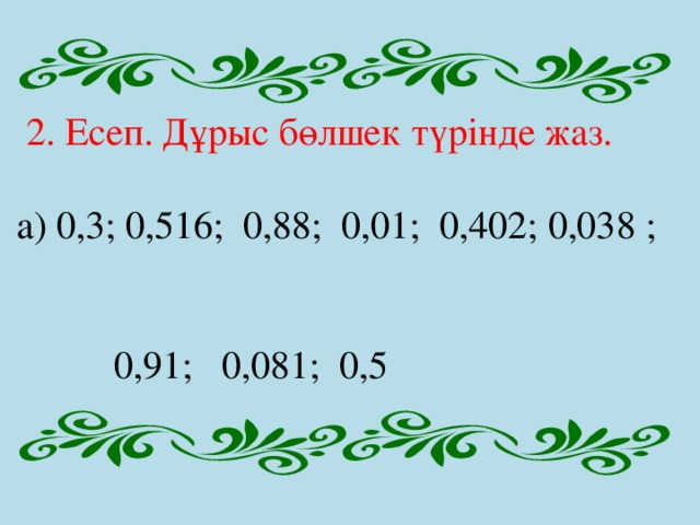  2. Есеп. Дұрыс бөлшек түрінде жаз.  а) 0,3; 0,516; 0,88; 0,01; 0,402; 0,038 ;  0,91; 0,081; 0,5 