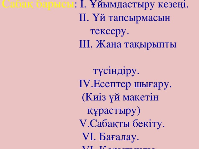 Сабақ барысы : І. Ұйымдастыру кезеңі.  ІІ. Үй тапсырмасын  тексеру.  ІІІ. Жаңа тақырыпты  түсіндіру.  ІV.Есептер шығару.  (Киіз үй макетін  құрастыру)  V.Сабақты бекіту.  VІ. Бағалау.  VІ. Қорытынды. 