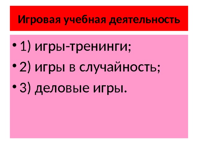 Игровая учебная деятельность 1) игры-тренинги; 2) игры в случайность; 3) деловые игры. 