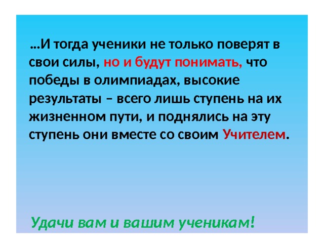   … И тогда ученики не только поверят в свои силы, но и будут понимать, что победы в олимпиадах, высокие результаты – всего лишь ступень на их жизненном пути, и поднялись на эту ступень они вместе со своим Учителем .    Удачи вам и вашим ученикам!  